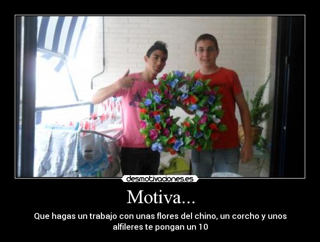 Motiva... - Que hagas un trabajo con unas flores del chino, un corcho y unos
alfileres te pongan un 10