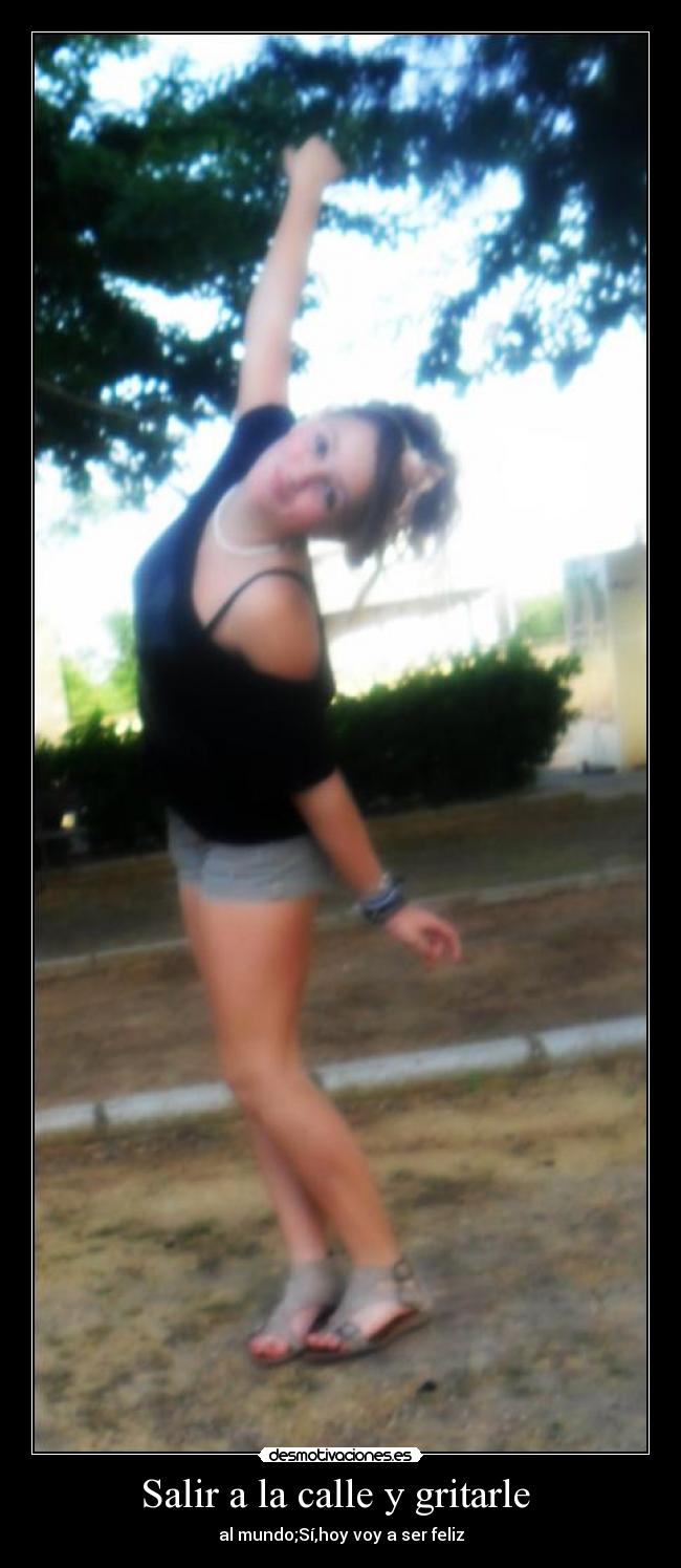 Salir a la calle y gritarle - al mundo;Sí,hoy voy a ser feliz