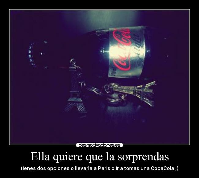 Ella quiere que la sorprendas - tienes dos opciones o llevarla a Paris o ir a tomas una CocaCola ;)