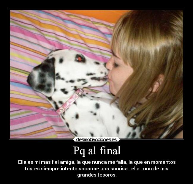 Pq al final - Ella es mi mas fiel amiga, la que nunca me falla, la que en momentos
tristes siempre intenta sacarme una sonrisa...ella...uno de mis
grandes tesoros.