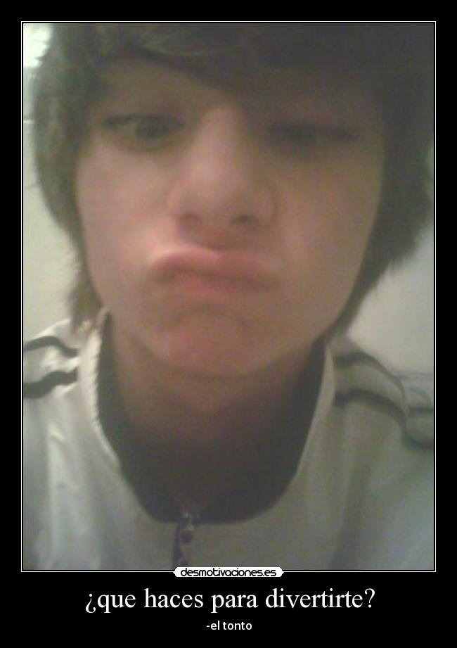 ¿que haces para divertirte? - -el tonto