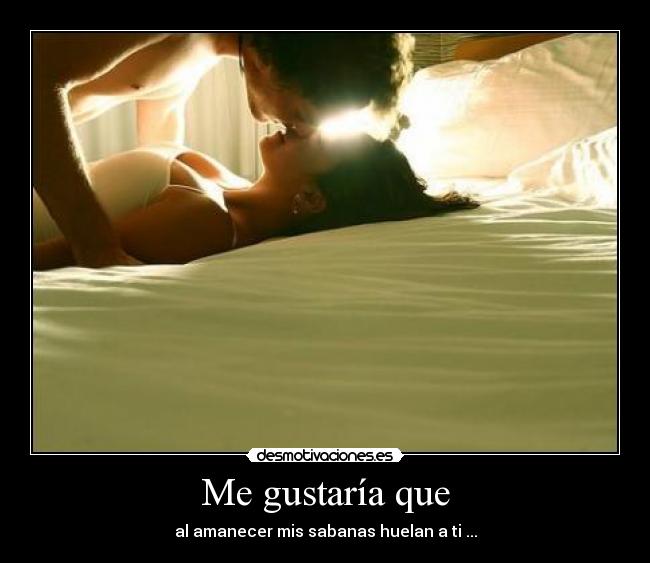 Me gustaría que - al amanecer mis sabanas huelan a ti ...