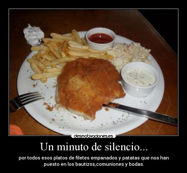 Un minuto de silencio... - por todos esos platos de filetes empanados y patatas que nos han
puesto en los bautizos,comuniones y bodas.