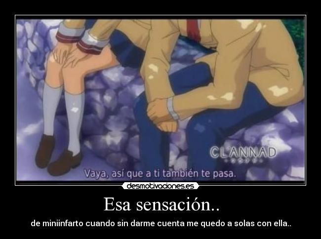 Esa sensación.. - de miniinfarto cuando sin darme cuenta me quedo a solas con ella..