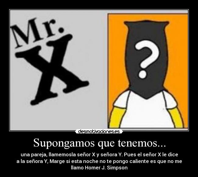 Supongamos que tenemos... - una pareja, llamemosla señor X y señora Y. Pues el señor X le dice
a la señora Y, Marge si esta noche no te pongo caliente es que no me
llamo Homer J. Simpson