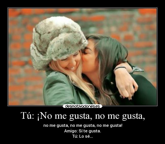 Tú: ¡No me gusta, no me gusta, -