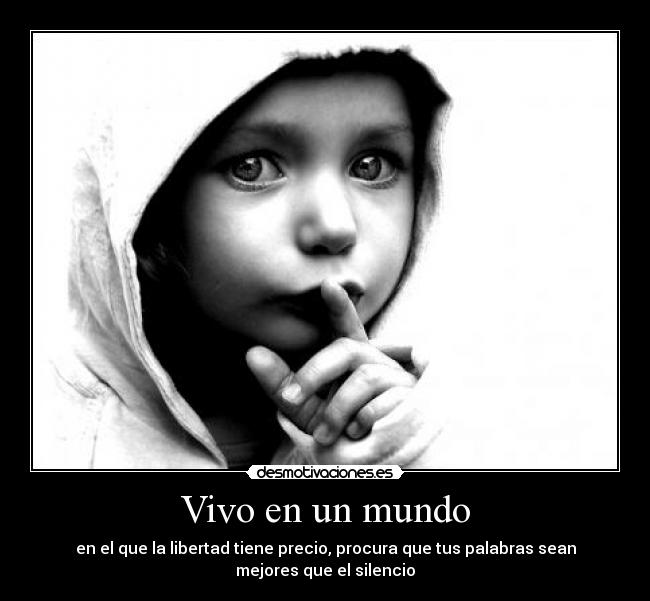 Vivo en un mundo - en el que la libertad tiene precio, procura que tus palabras sean
mejores que el silencio