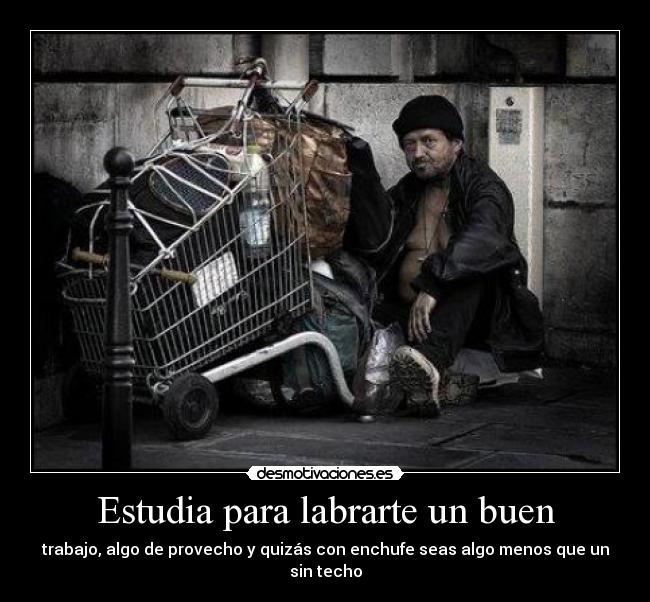 Estudia para labrarte un buen - trabajo, algo de provecho y quizás con enchufe seas algo menos que un sin techo