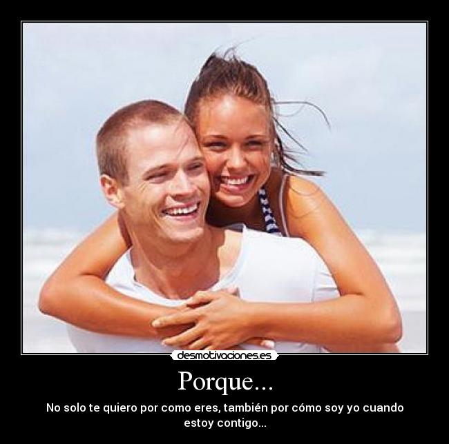 Porque... - No solo te quiero por como eres, también por cómo soy yo cuando estoy contigo...