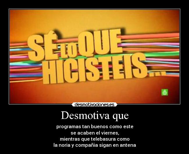 Desmotiva que - programas tan buenos como este
se acaben el viernes,
mientras que telebasura como
la noria y compañia sigan en antena