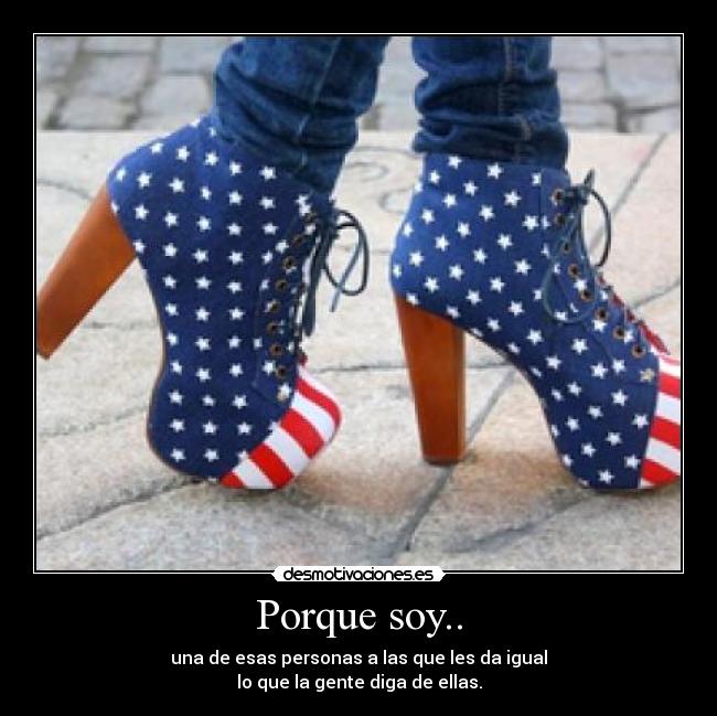 Porque soy.. - una de esas personas a las que les da igual
lo que la gente diga de ellas.