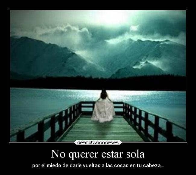 No querer estar sola - por el miedo de darle vueltas a las cosas en tu cabeza...