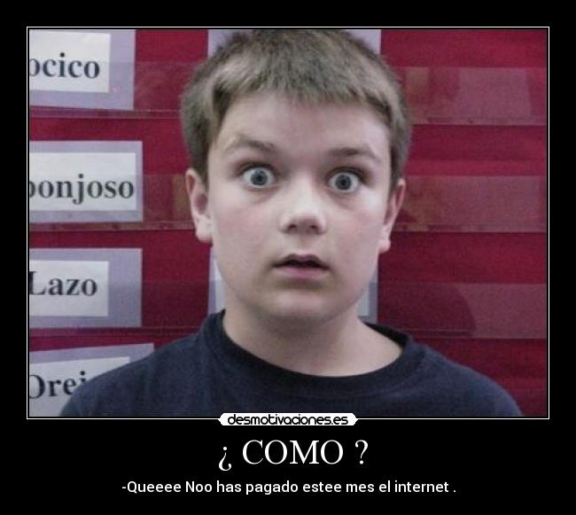 ¿ COMO ? - -Queeee Noo has pagado estee mes el internet .