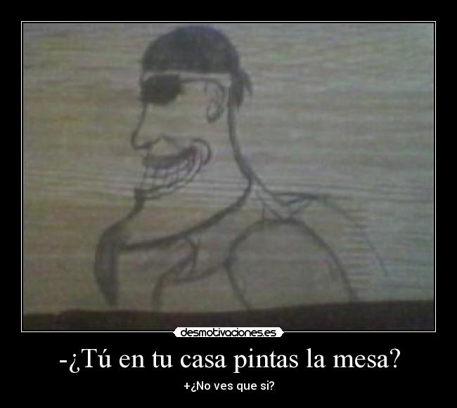 -¿Tú en tu casa pintas la mesa? - +¿No ves que si?