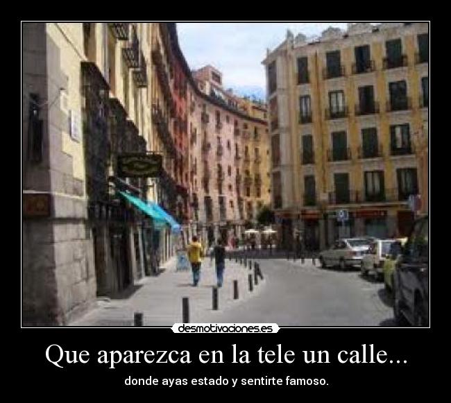 Que aparezca en la tele un calle... - donde ayas estado y sentirte famoso.