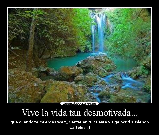Vive la vida tan desmotivada... - que cuando te muerdas Walt_K entre en tu cuenta y siga por ti subiendo carteles! :)