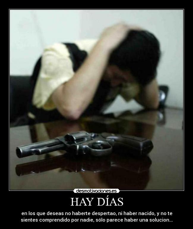 HAY DÍAS - en los que deseas no haberte despertao, ni haber nacido, y no te
sientes comprendido por nadie, sólo parece haber una solucion...