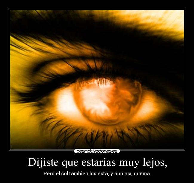 Dijiste que estarías muy lejos, - Pero el sol también los está, y aún así, quema.