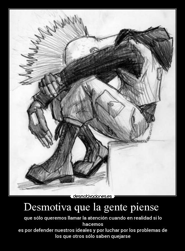 Desmotiva que la gente piense  - que sólo queremos llamar la atención cuando en realidad si lo
hacemos
es por defender nuestros ideales y por luchar por los problemas de
los que otros sólo saben quejarse
