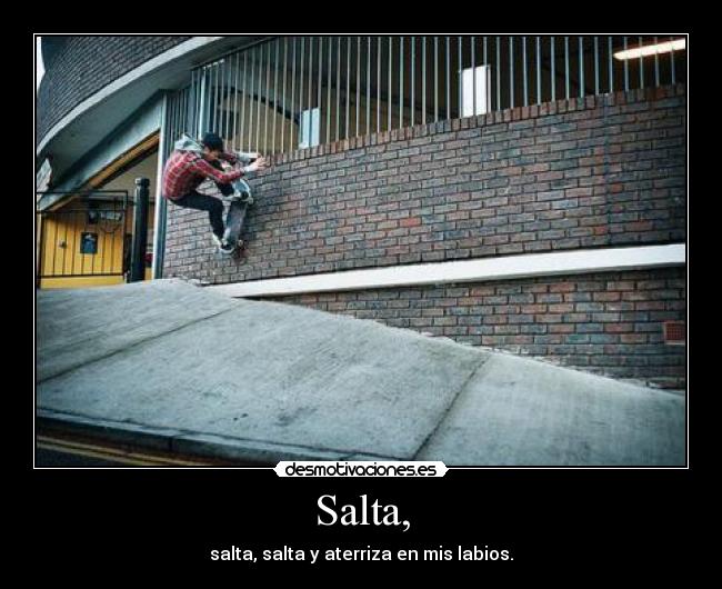 Salta, - salta, salta y aterriza en mis labios.
