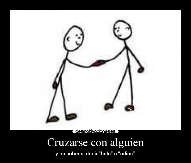 Cruzarse con alguien - y no saber si decir hola o adios.