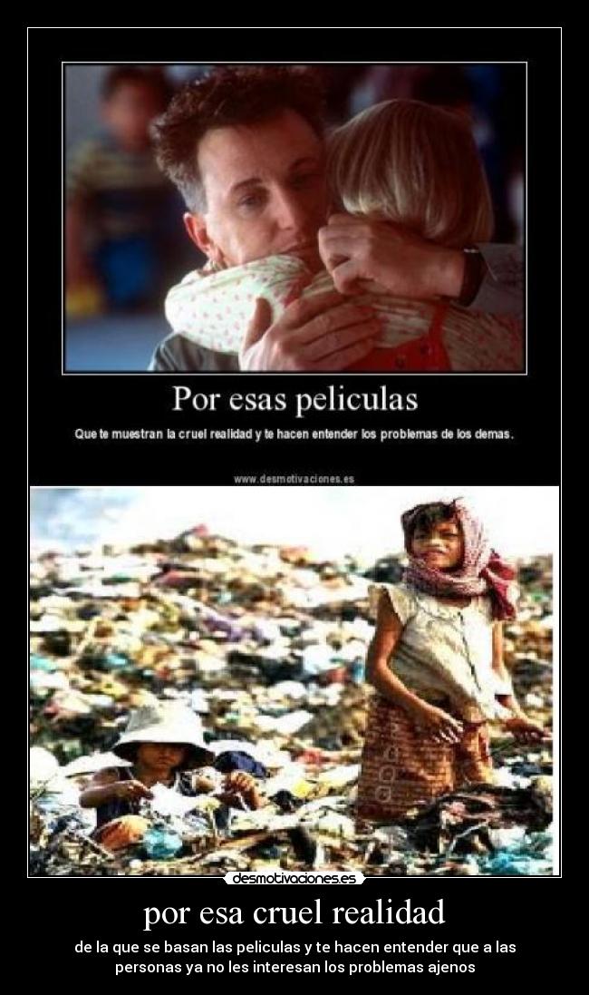 por esa cruel realidad - de la que se basan las peliculas y te hacen entender que a las
personas ya no les interesan los problemas ajenos