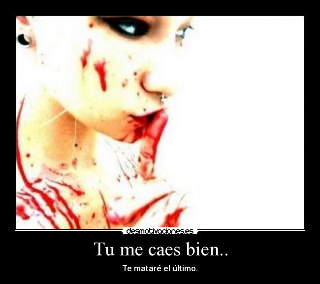 Tu me caes bien.. - Te mataré el último.