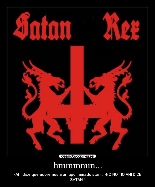 hmmmmm... - -Ahí dice que adoremos a un tipo llamado stan… -NO NO TIO AHI DICE SATAN !!