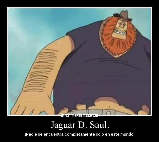 Jaguar D. Saul. - ¡Nadie se encuentra completamente solo en este mundo!
