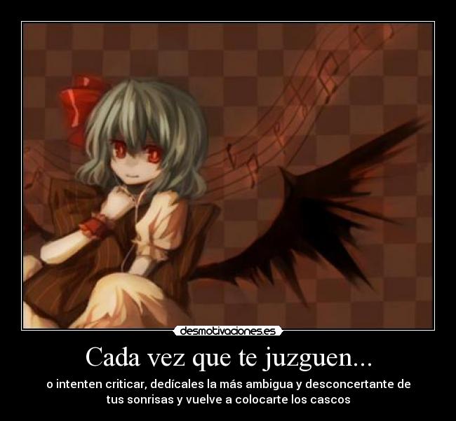 Cada vez que te juzguen... - o intenten criticar, dedícales la más ambigua y desconcertante de
tus sonrisas y vuelve a colocarte los cascos