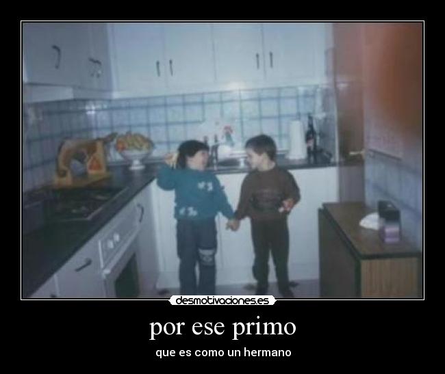 por ese primo - que es como un hermano