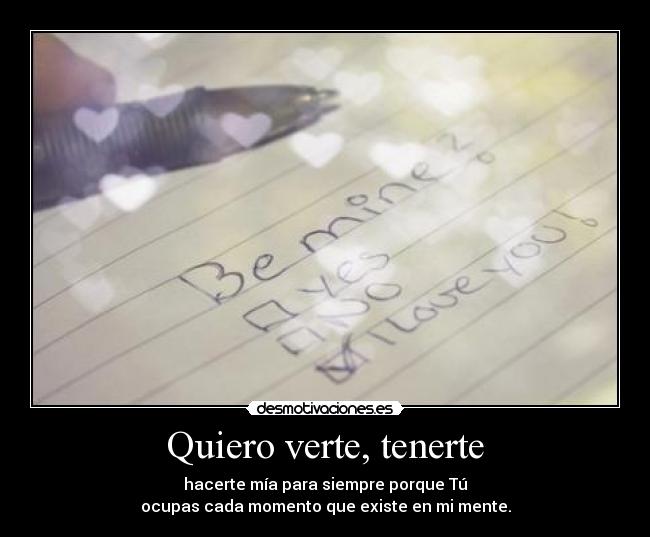 Quiero verte, tenerte - hacerte mía para siempre porque Tú
ocupas cada momento que existe en mi mente.