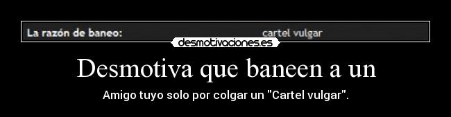 Desmotiva que baneen a un - Amigo tuyo solo por colgar un Cartel vulgar.