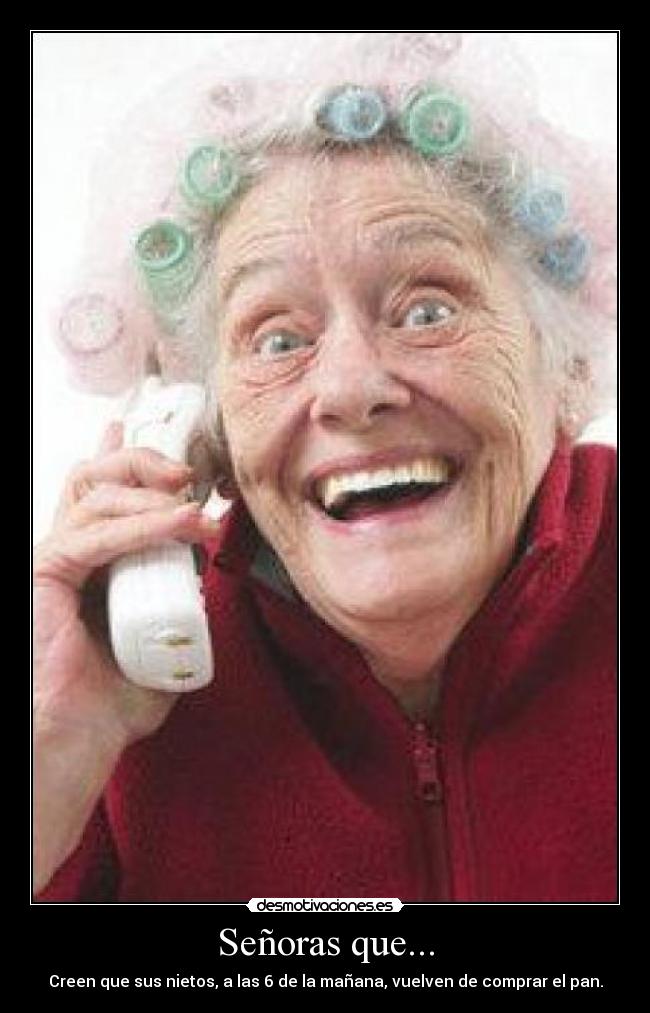 Señoras que... - Creen que sus nietos, a las 6 de la mañana, vuelven de comprar el pan.