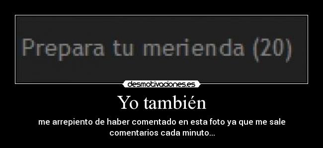 Yo también - me arrepiento de haber comentado en esta foto ya que me sale
comentarios cada minuto...