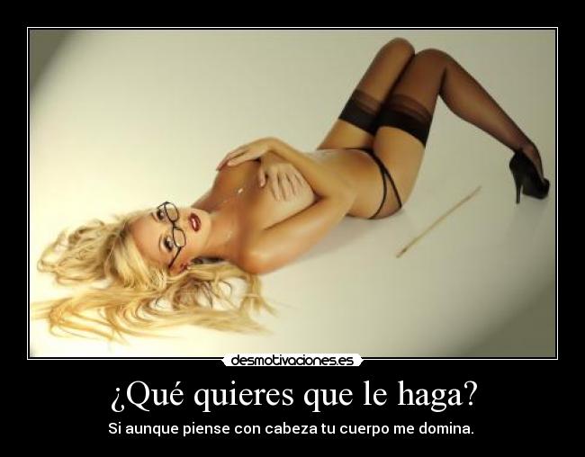 ¿Qué quieres que le haga? - Si aunque piense con cabeza tu cuerpo me domina. 