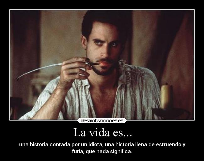 La vida es... - una historia contada por un idiota, una historia llena de estruendo y
furia, que nada significa.
