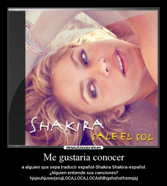Me gustaria conocer - a alguien que sepa traducir español-Shakira Shakira-español.
¿Alguien entiende sus canciones?
hjsjsuhjuserjsrujLOCA,LOCA,LOCAsfdhgshshsthsmsjsj