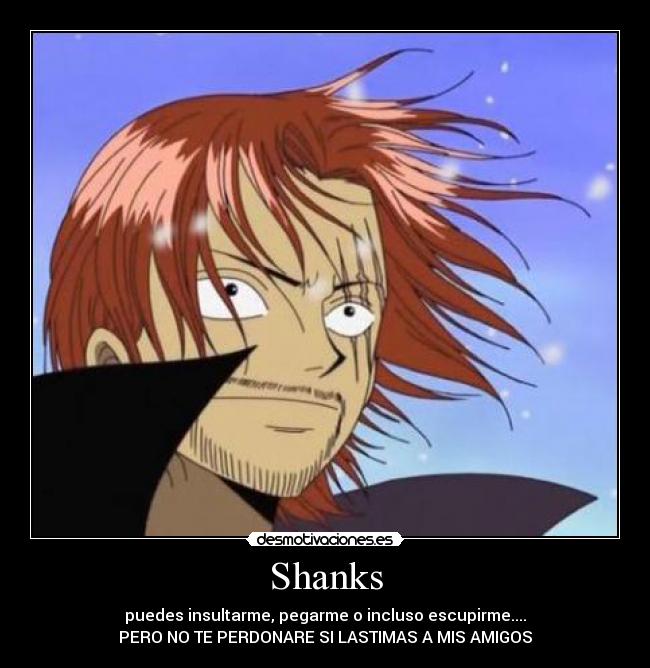 Shanks - puedes insultarme, pegarme o incluso escupirme....
PERO NO TE PERDONARE SI LASTIMAS A MIS AMIGOS