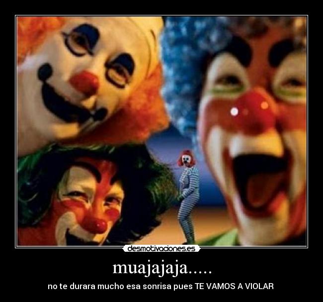 muajajaja..... - no te durara mucho esa sonrisa pues TE VAMOS A VIOLAR 
