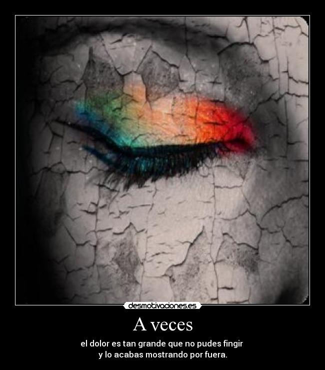 A veces - el dolor es tan grande que no pudes fingir
y lo acabas mostrando por fuera.