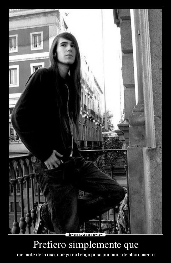 Prefiero simplemente que - me mate de la risa, que yo no tengo prisa por morir de aburrimiento