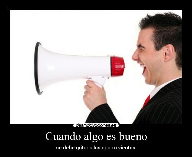 Cuando algo es bueno - se debe gritar a los cuatro vientos.