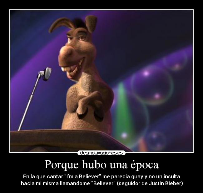 Porque hubo una época - En la que cantar Im a Believer me parecia guay y no un insulta
hacia mi misma llamandome Believer (seguidor de Justin Bieber)
