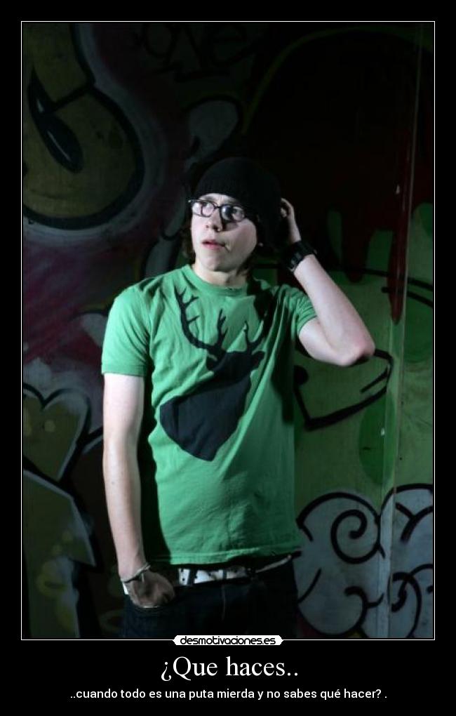 ¿Que haces.. - ..cuando todo es una puta mierda y no sabes qué hacer? .