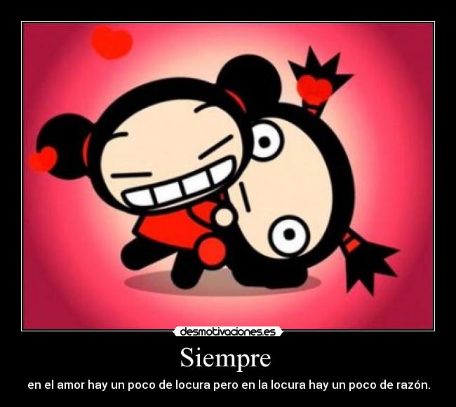 Siempre - en el amor hay un poco de locura pero en la locura hay un poco de razón.