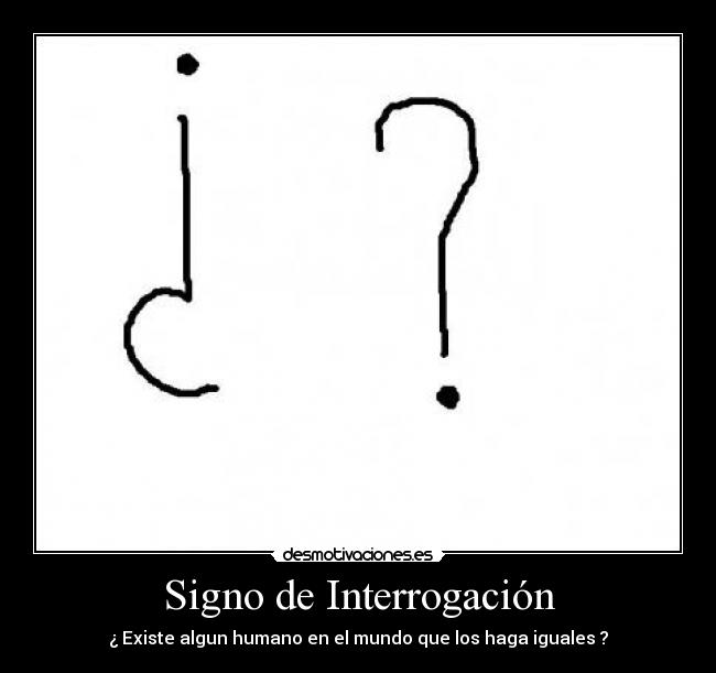 Signo de Interrogación - ¿ Existe algun humano en el mundo que los haga iguales ?