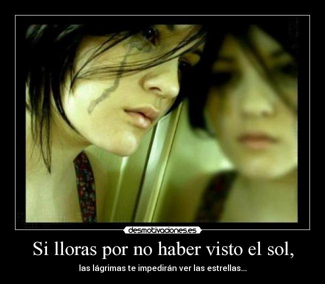 Si lloras por no haber visto el sol, - las lágrimas te impedirán ver las estrellas...
