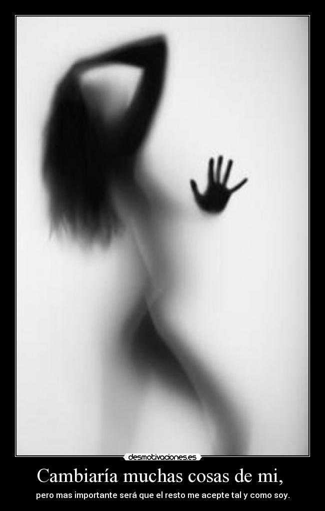 Cambiaría muchas cosas de mi, - pero mas importante será que el resto me acepte tal y como soy.