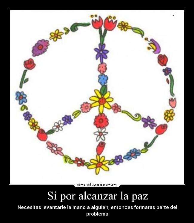 Si por alcanzar la paz - Necesitas levantarle la mano a alguien, entonces formaras parte del problema